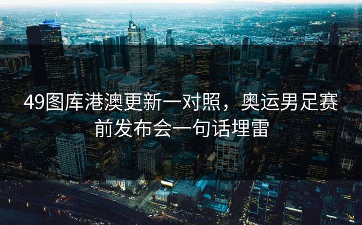 49图库港澳更新一对照，奥运男足赛前发布会一句话埋雷