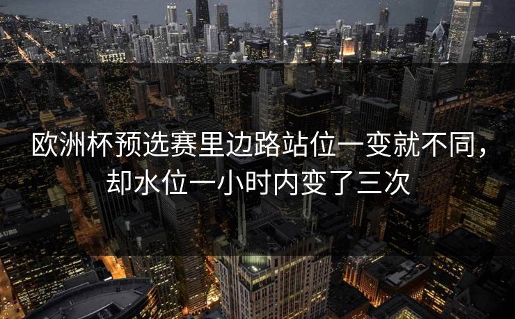 欧洲杯预选赛里边路站位一变就不同,却水位一小时内变了三次 欧洲杯预选赛里边路站位一变就不同,却水位一小时内变了三次