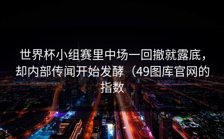 世界杯小组赛里中场一回撤就露底，却内部传闻开始发酵（49图库官网的指数