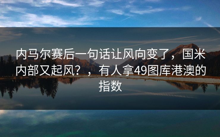 内马尔赛后一句话让风向变了，国米内部又起风？，有人拿49图库港澳的指数