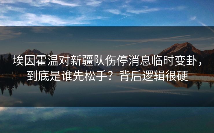 埃因霍温对新疆队伤停消息临时变卦，到底是谁先松手？背后逻辑很硬