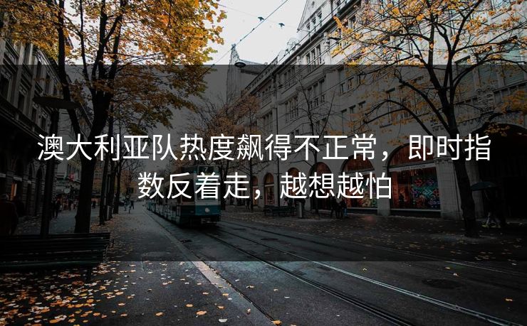 澳大利亚队热度飙得不正常，即时指数反着走，越想越怕
