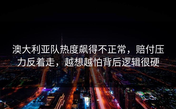 澳大利亚队热度飙得不正常，赔付压力反着走，越想越怕背后逻辑很硬