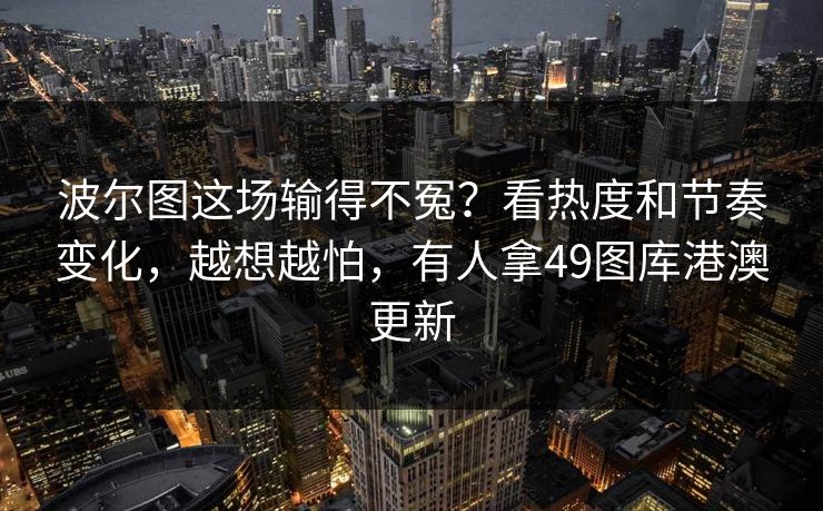 波尔图这场输得不冤?看热度和节奏变化,越想越怕,有人拿49图库港澳更新 波尔图这场输得不冤?看热度和节奏变化,越想越怕,有人拿49图库港澳更新