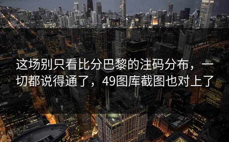 这场别只看比分巴黎的注码分布，一切都说得通了，49图库截图也对上了