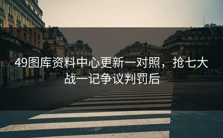 49图库资料中心更新一对照，抢七大战一记争议判罚后