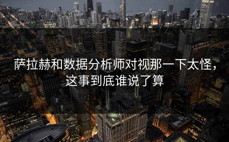萨拉赫和数据分析师对视那一下太怪,这事到底谁说了算 萨拉赫和数据分析师对视那一下太怪,这事到底谁说了算
