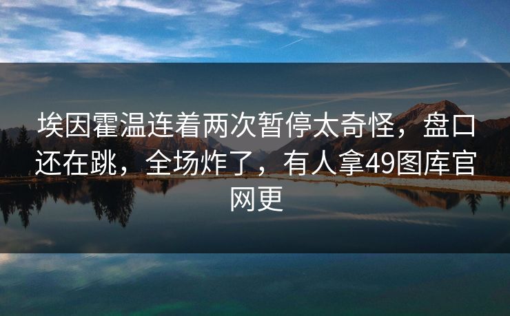 埃因霍温连着两次暂停太奇怪,盘口还在跳,全场炸了,有人拿49图库官网更 埃因霍温连着两次暂停太奇怪,盘口还在跳,全场炸了,有人拿49图库官网更