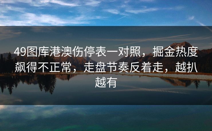 49图库港澳伤停表一对照，掘金热度飙得不正常，走盘节奏反着走，越扒越有