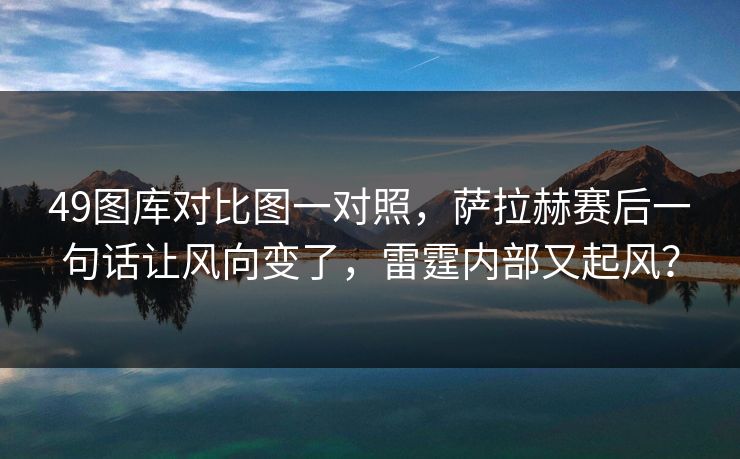 49图库对比图一对照,萨拉赫赛后一句话让风向变了,雷霆内部又起风? 49图库对比图一对照,萨拉赫赛后一句话让风向变了,雷霆内部又起风?
