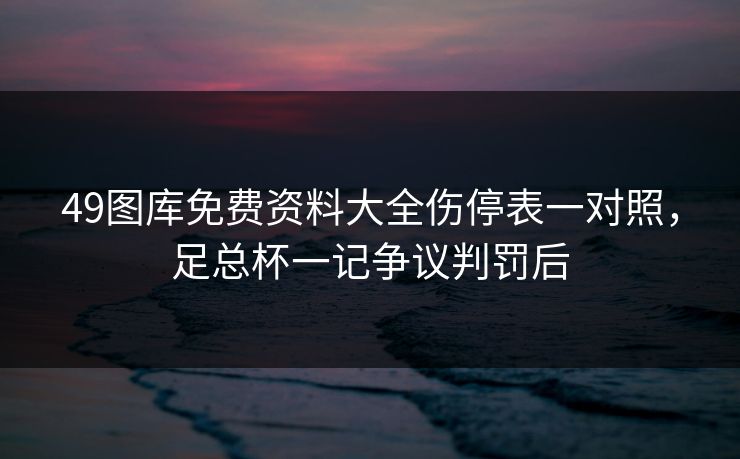 49图库免费资料大全伤停表一对照,足总杯一记争议判罚后 49图库免费资料大全伤停表一对照,足总杯一记争议判罚后