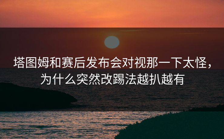 塔图姆和赛后发布会对视那一下太怪，为什么突然改踢法越扒越有