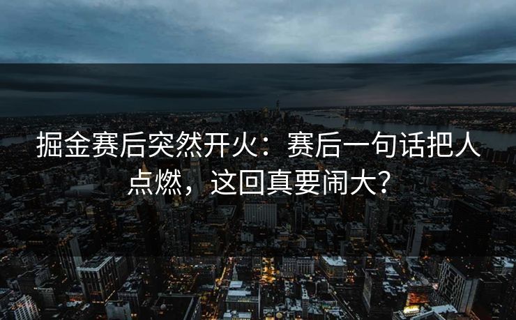 掘金赛后突然开火：赛后一句话把人点燃，这回真要闹大？