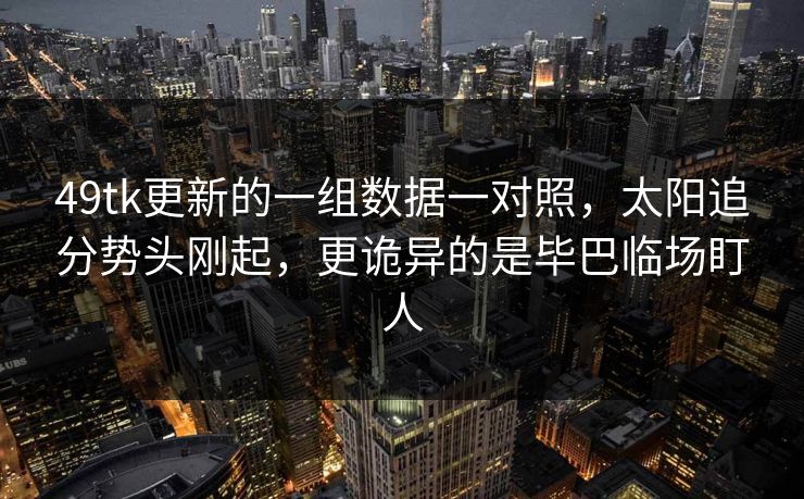 49tk更新的一组数据一对照,太阳追分势头刚起,更诡异的是毕巴临场盯人 49tk更新的一组数据一对照,太阳追分势头刚起,更诡异的是毕巴临场盯人