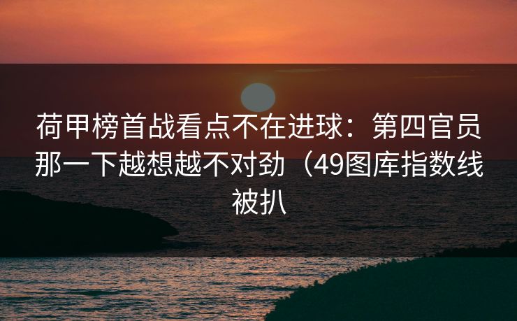 荷甲榜首战看点不在进球：第四官员那一下越想越不对劲（49图库指数线被扒