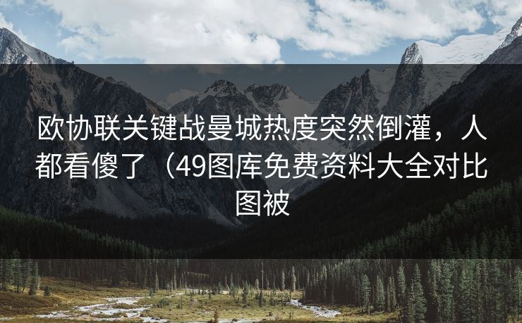欧协联关键战曼城热度突然倒灌，人都看傻了（49图库免费资料大全对比图被