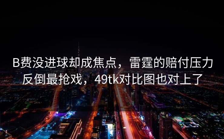 B费没进球却成焦点，雷霆的赔付压力反倒最抢戏，49tk对比图也对上了