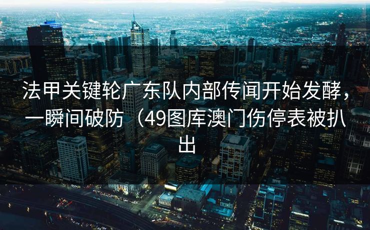法甲关键轮广东队内部传闻开始发酵，一瞬间破防（49图库澳门伤停表被扒出