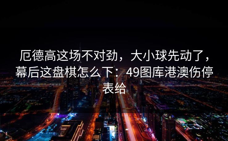 厄德高这场不对劲，大小球先动了，幕后这盘棋怎么下：49图库港澳伤停表给