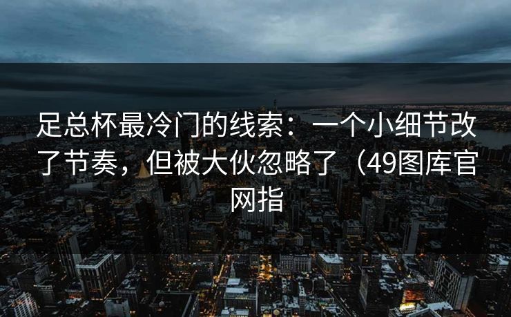 足总杯最冷门的线索：一个小细节改了节奏，但被大伙忽略了（49图库官网指