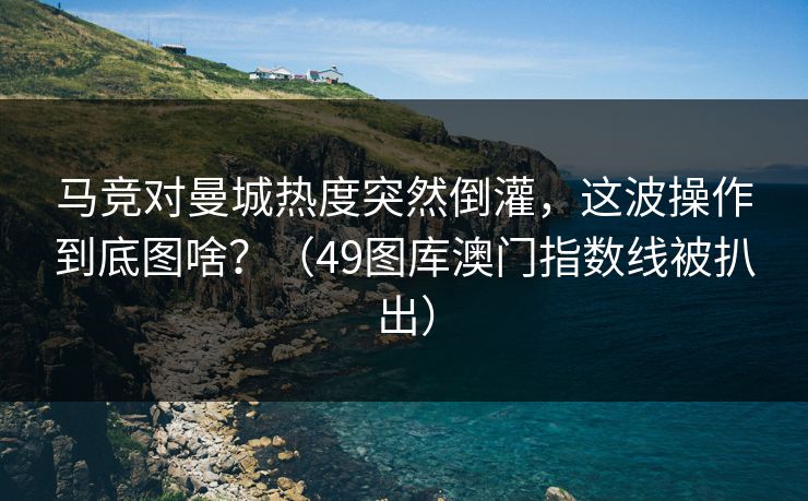 马竞对曼城热度突然倒灌,这波操作到底图啥?(49图库澳门指数线被扒出) 马竞对曼城热度突然倒灌,这波操作到底图啥?(49图库澳门指数线被扒出)