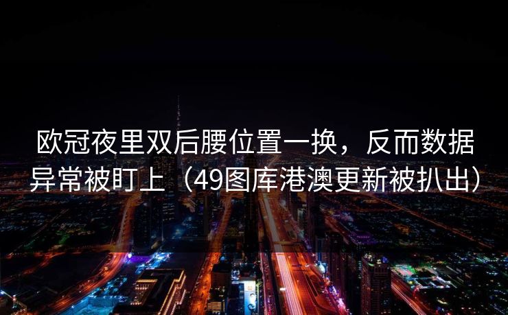 欧冠夜里双后腰位置一换，反而数据异常被盯上（49图库港澳更新被扒出）
