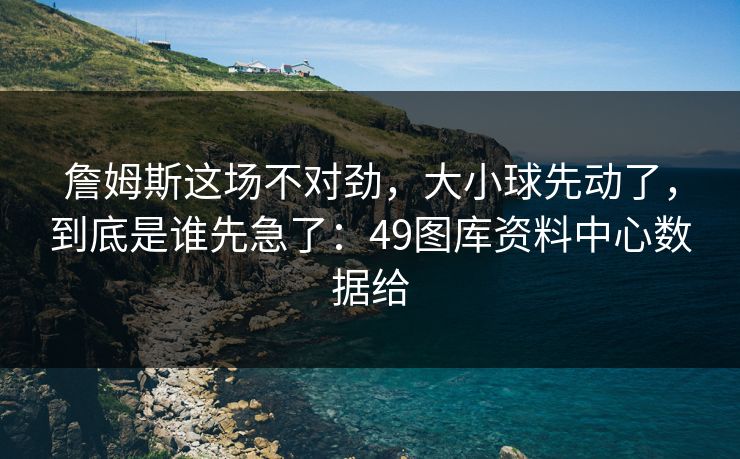 詹姆斯这场不对劲,大小球先动了,到底是谁先急了:49图库资料中心数据给 詹姆斯这场不对劲,大小球先动了,到底是谁先急了:49图库资料中心数据给