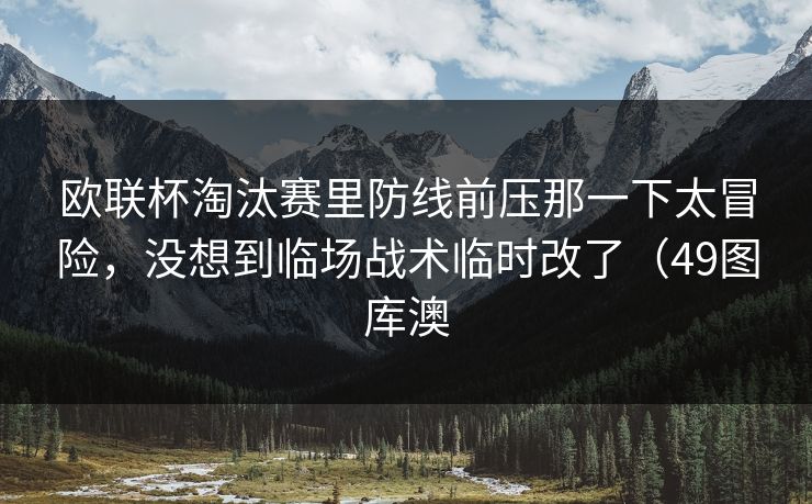 欧联杯淘汰赛里防线前压那一下太冒险，没想到临场战术临时改了（49图库澳