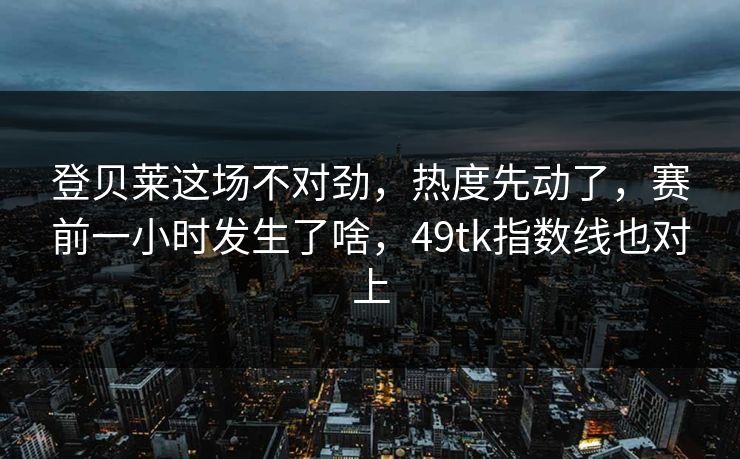 登贝莱这场不对劲，热度先动了，赛前一小时发生了啥，49tk指数线也对上