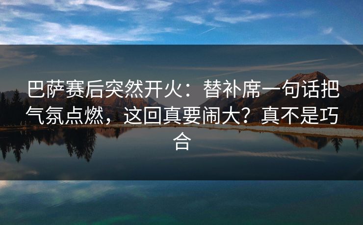 巴萨赛后突然开火：替补席一句话把气氛点燃，这回真要闹大？真不是巧合