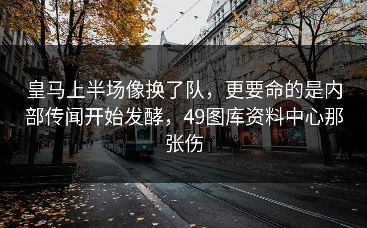 皇马上半场像换了队，更要命的是内部传闻开始发酵，49图库资料中心那张伤