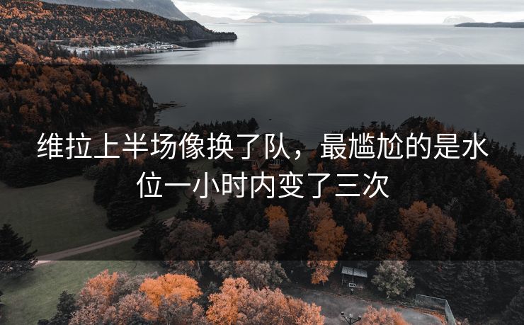 维拉上半场像换了队，最尴尬的是水位一小时内变了三次