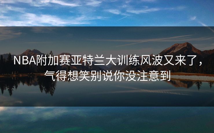 NBA附加赛亚特兰大训练风波又来了，气得想笑别说你没注意到