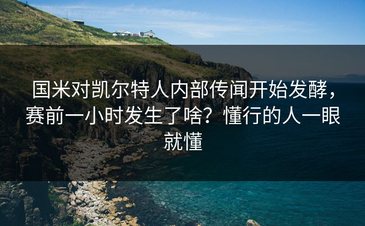 国米对凯尔特人内部传闻开始发酵，赛前一小时发生了啥？懂行的人一眼就懂