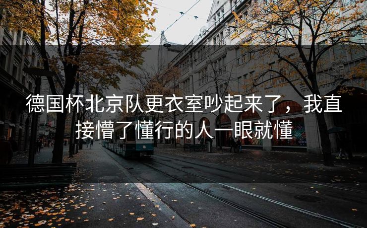德国杯北京队更衣室吵起来了，我直接懵了懂行的人一眼就懂