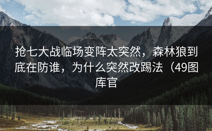 抢七大战临场变阵太突然,森林狼到底在防谁,为什么突然改踢法(49图库官 抢七大战临场变阵太突然,森林狼到底在防谁,为什么突然改踢法(49图库官