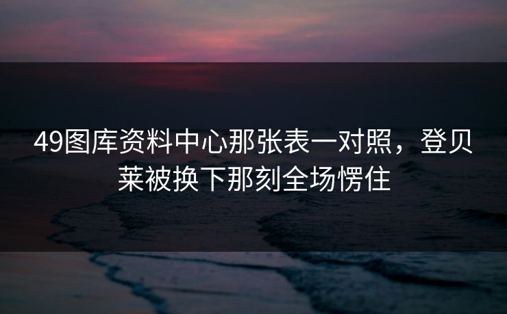 49图库资料中心那张表一对照,登贝莱被换下那刻全场愣住 49图库资料中心那张表一对照,登贝莱被换下那刻全场愣住