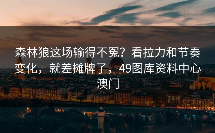 森林狼这场输得不冤？看拉力和节奏变化，就差摊牌了，49图库资料中心澳门