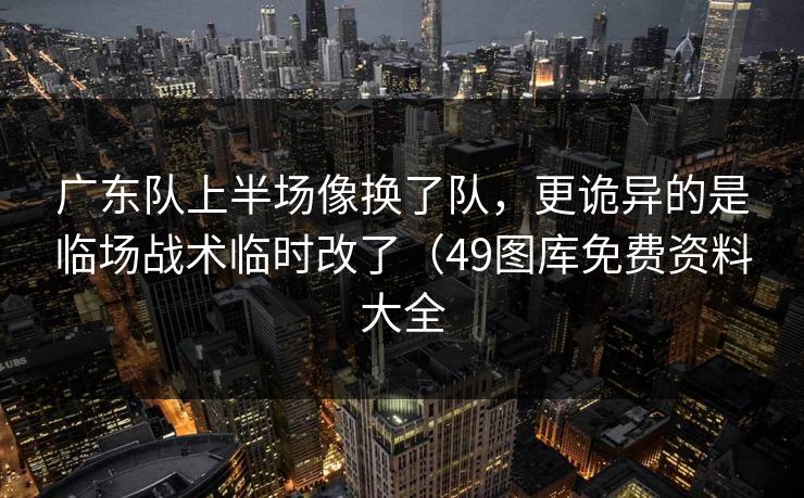 广东队上半场像换了队,更诡异的是临场战术临时改了(49图库免费资料大全 广东队上半场像换了队,更诡异的是临场战术临时改了(49图库免费资料大全