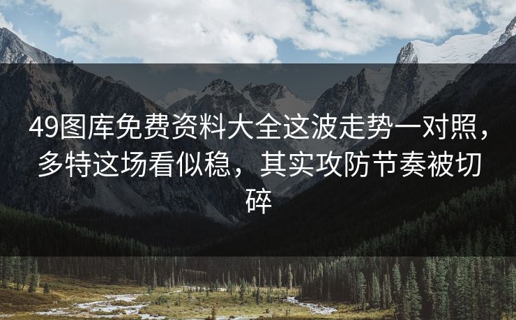 49图库免费资料大全这波走势一对照,多特这场看似稳,其实攻防节奏被切碎 49图库免费资料大全这波走势一对照,多特这场看似稳,其实攻防节奏被切碎