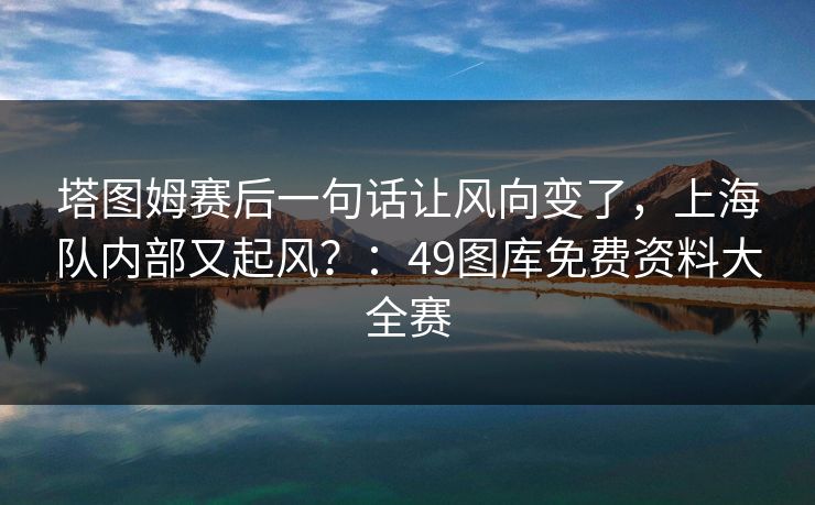 塔图姆赛后一句话让风向变了,上海队内部又起风?:49图库免费资料大全赛 塔图姆赛后一句话让风向变了,上海队内部又起风?:49图库免费资料大全赛