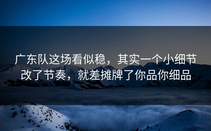 广东队这场看似稳，其实一个小细节改了节奏，就差摊牌了你品你细品