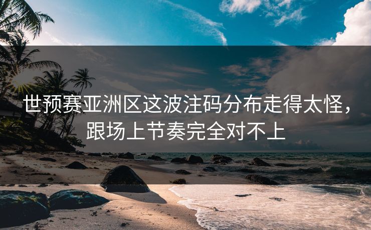 世预赛亚洲区这波注码分布走得太怪,跟场上节奏完全对不上 世预赛亚洲区这波注码分布走得太怪,跟场上节奏完全对不上