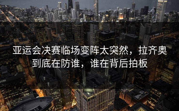亚运会决赛临场变阵太突然，拉齐奥到底在防谁，谁在背后拍板