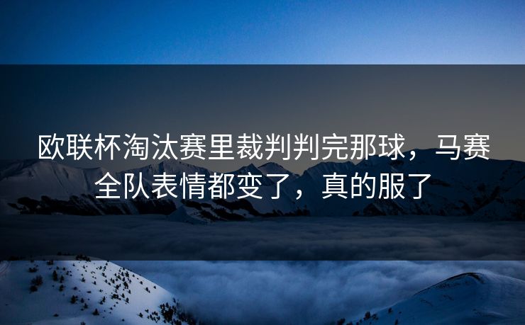 欧联杯淘汰赛里裁判判完那球，马赛全队表情都变了，真的服了