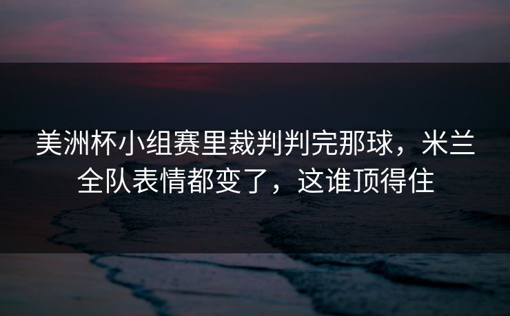 美洲杯小组赛里裁判判完那球，米兰全队表情都变了，这谁顶得住