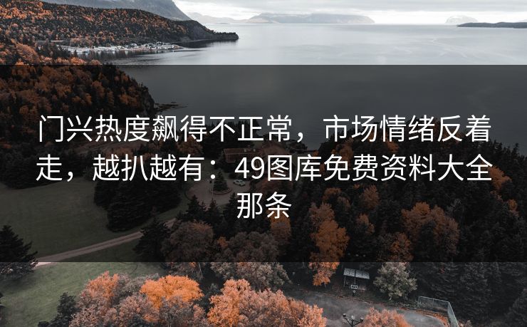 门兴热度飙得不正常,市场情绪反着走,越扒越有:49图库免费资料大全那条 门兴热度飙得不正常,市场情绪反着走,越扒越有:49图库免费资料大全那条