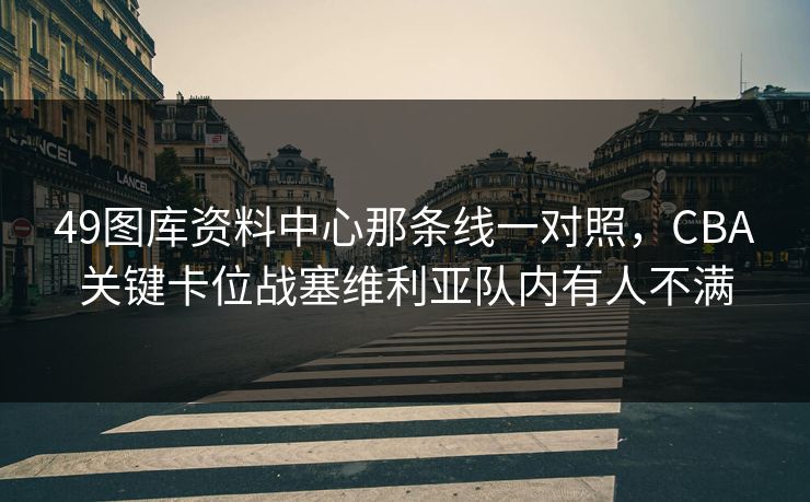 49图库资料中心那条线一对照，CBA关键卡位战塞维利亚队内有人不满