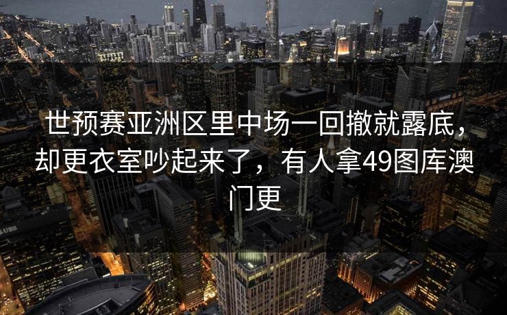 世预赛亚洲区里中场一回撤就露底，却更衣室吵起来了，有人拿49图库澳门更