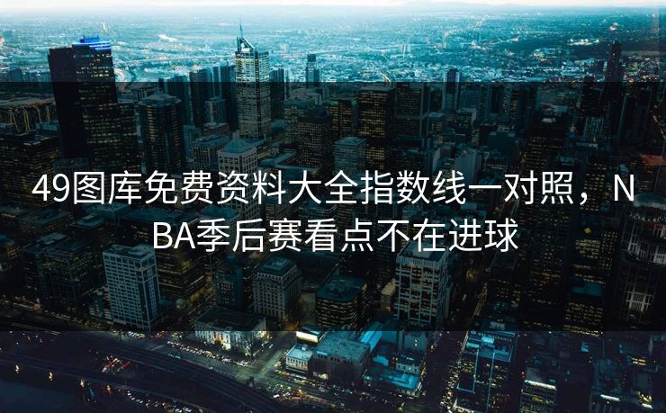 49图库免费资料大全指数线一对照，NBA季后赛看点不在进球
